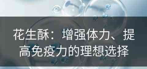 花生酥：增强体力、提高免疫力的理想选择